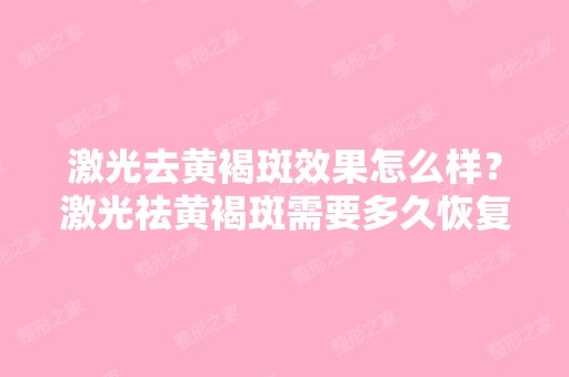 激光去黄褐斑效果怎么样？激光祛黄褐斑需要多久恢复呢？