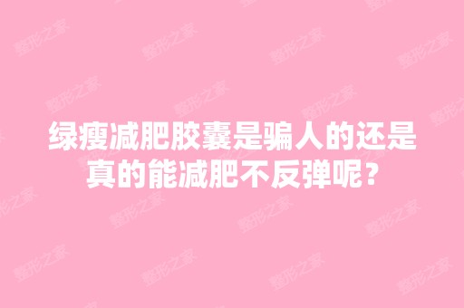 绿瘦减肥胶囊是骗人的还是真的能减肥不反弹呢？