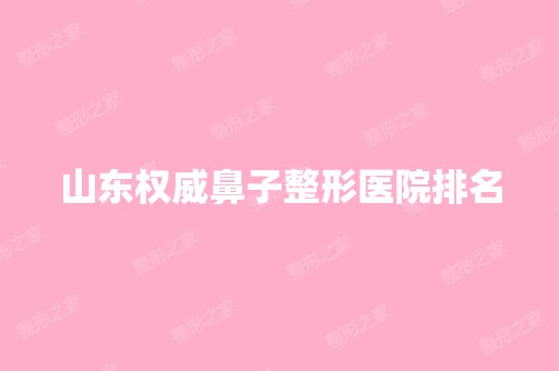 山东权威鼻子整形医院排名