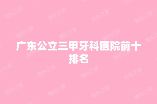 广东公立三甲牙科医院前十排名