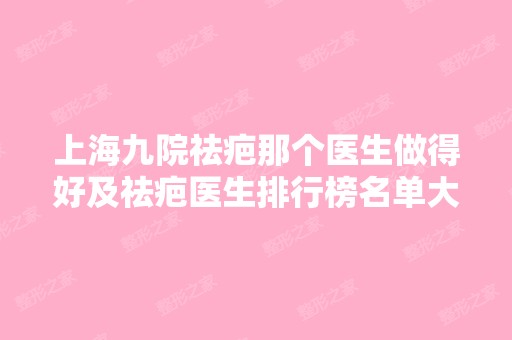 上海九院祛疤那个医生做得好及祛疤医生排行榜名单大全