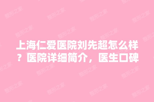 上海仁爱医院刘先超怎么样？医院详细简介，医生口碑，案例反馈