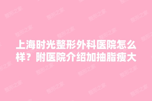 上海时光整形外科医院怎么样？附医院介绍加抽脂瘦大腿手术前后对比