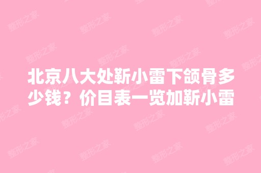 北京八大处靳小雷下颌骨多少钱？价目表一览加靳小雷下颌骨案例分享