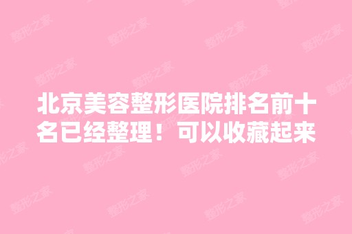 北京美容整形医院排名前十名已经整理！可以收藏起来啦~