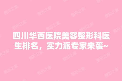 四川华西医院美容整形科医生排名，实力派专家来袭~