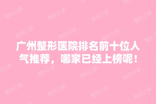 广州整形医院排名前十位人气推荐，哪家已经上榜呢！