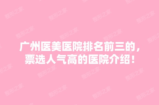 广州医美医院排名前三的，票选人气高的医院介绍！