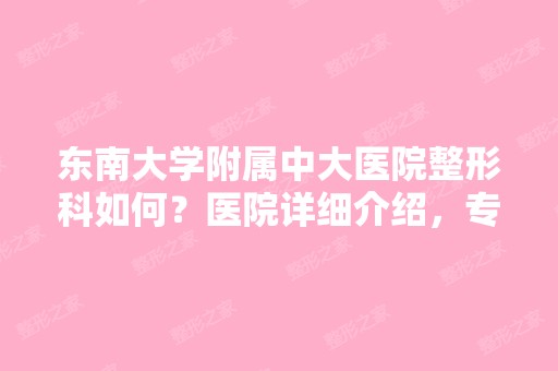 东南大学附属中大医院整形科如何？医院详细介绍，专家团队名单