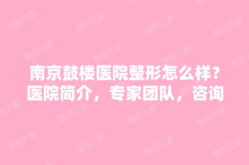 南京鼓楼医院整形怎么样？医院简介，专家团队，咨询电话