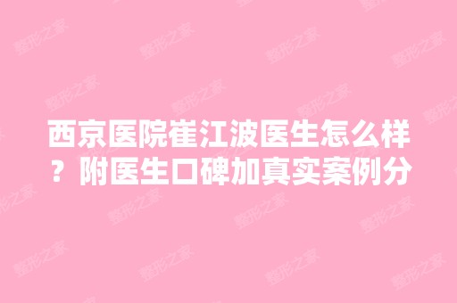 西京医院崔江波医生怎么样？附医生口碑加真实案例分享