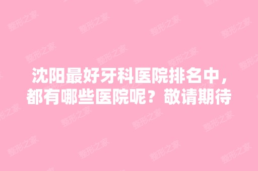 沈阳比较好牙科医院排名中，都有哪些医院呢？敬请期待…