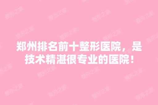 郑州排名前十整形医院，是技术精湛很专业的医院！