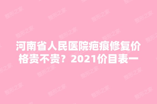 河南省人民医院疤痕修复价格贵不贵？2024价目表一览，案例反馈