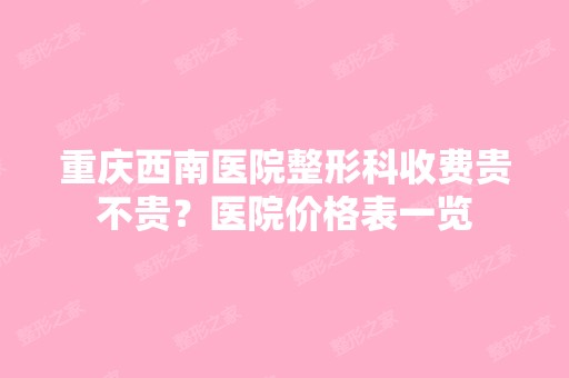 重庆西南医院整形科收费贵不贵？医院价格表一览