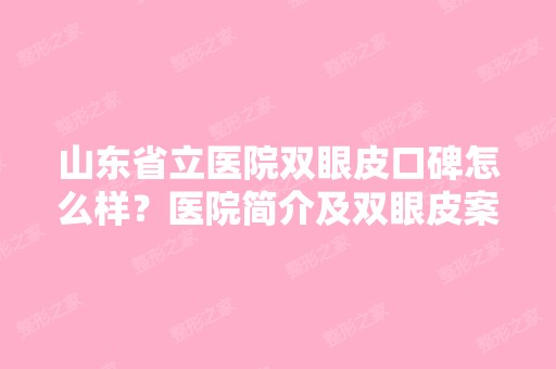 山东省立医院双眼皮口碑怎么样？医院简介及双眼皮案例分享