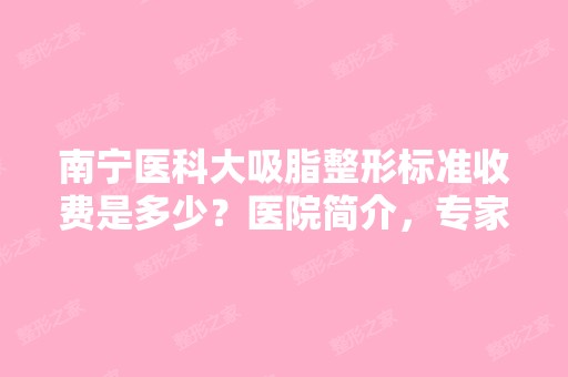 南宁医科大吸脂整形标准收费是多少？医院简介，专家团队，价目表