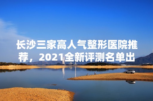 长沙三家高人气整形医院推荐，2024全新评测名单出炉