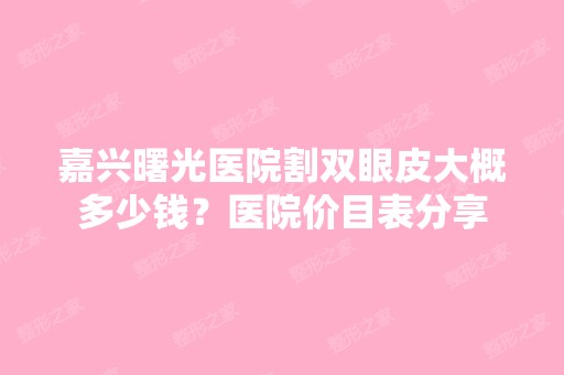 嘉兴曙光医院割双眼皮大概多少钱？医院价目表分享