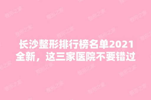 长沙整形排行榜名单2024全新，这三家医院不要错过