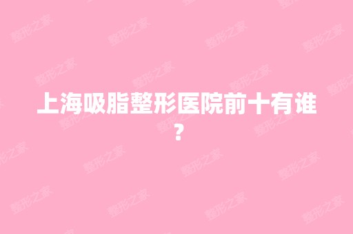 上海吸脂整形医院前十有谁？