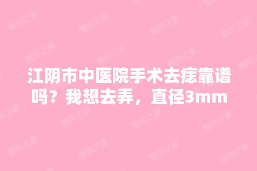 江阴市中医院手术去痣靠谱吗？我想去弄，直径3mm的...