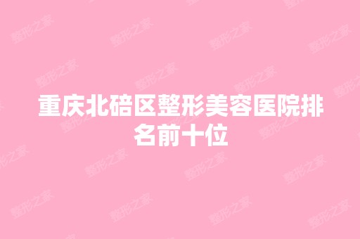 重庆北碚区整形美容医院排名前十位