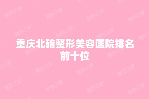 重庆北碚整形美容医院排名前十位