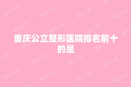 重庆公立整形医院排名前十的是