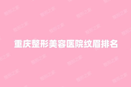 重庆整形美容医院纹眉排名