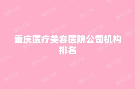 重庆医疗美容医院公司机构排名