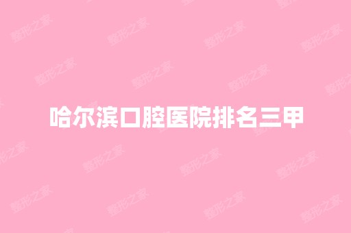 哈尔滨口腔医院排名三甲