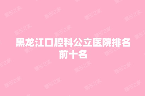 黑龙江口腔科公立医院排名前十名