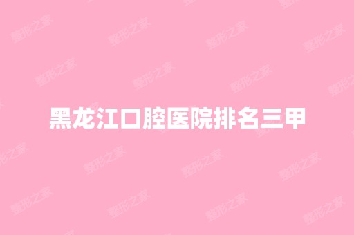 黑龙江口腔医院排名三甲