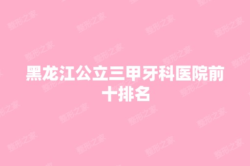 黑龙江公立三甲牙科医院前十排名