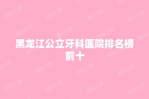 黑龙江公立牙科医院排名榜前十