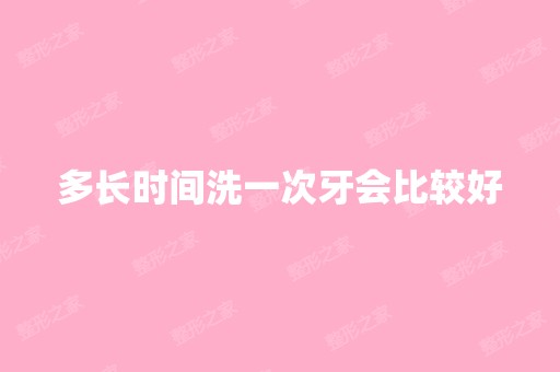 多长时间洗一次牙会比较好