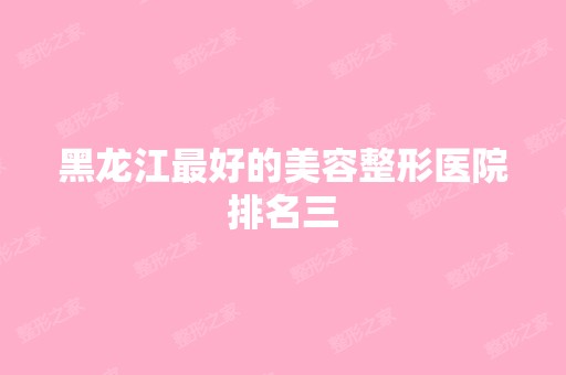 黑龙江比较好的美容整形医院排名三