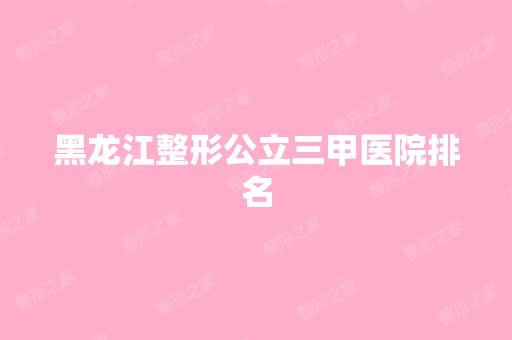 黑龙江整形公立三甲医院排名