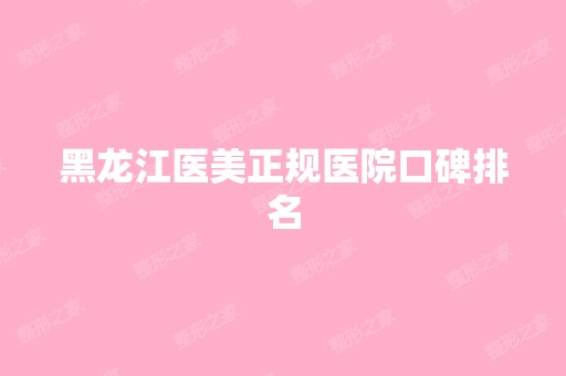 黑龙江医美正规医院口碑排名