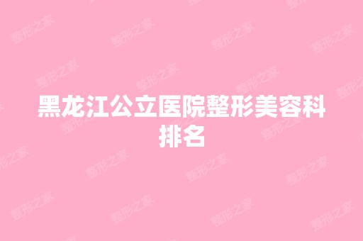 黑龙江公立医院整形美容科排名