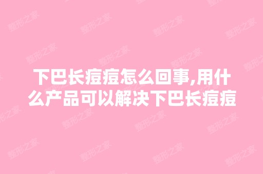 下巴长痘痘怎么回事,用什么产品可以解决下巴长痘痘？