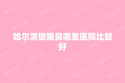 哈尔滨做隆鼻哪里医院比较好