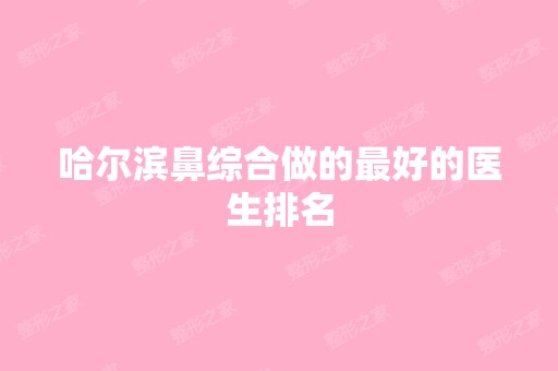 哈尔滨鼻综合做的比较好的医生排名