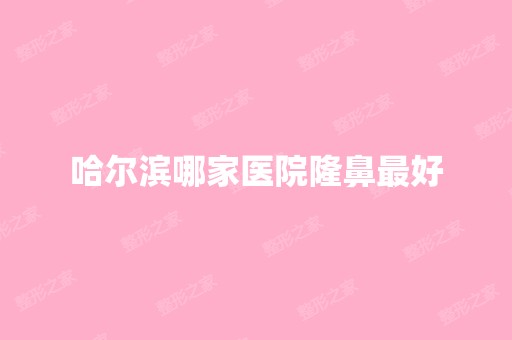 哈尔滨哪家医院隆鼻比较好