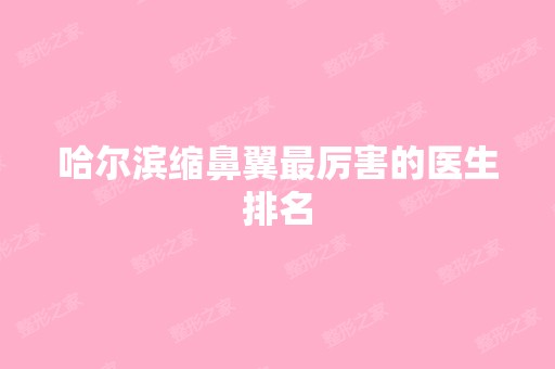 哈尔滨缩鼻翼厉害的医生排名