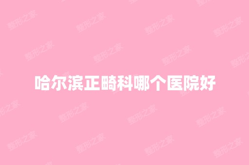 哈尔滨正畸科哪个医院好