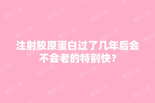 注射胶原蛋白过了几年后会不会老的特别快？