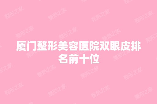 厦门整形美容医院双眼皮排名前十位