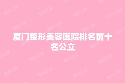 厦门整形美容医院排名前十名公立